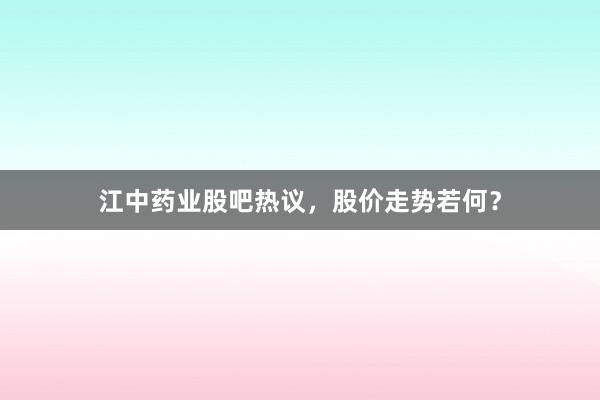 江中药业股吧热议，股价走势若何？