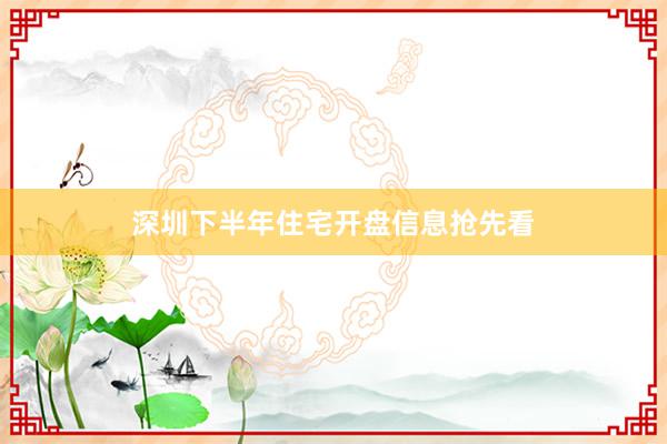 深圳下半年住宅开盘信息抢先看